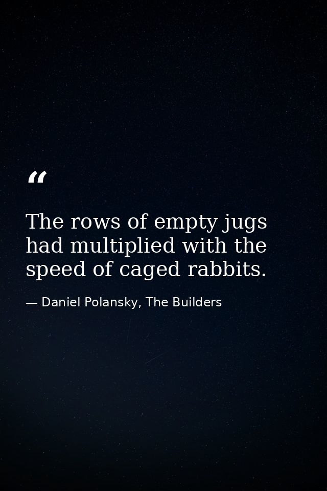 The rows of empty jugs had multiplied with the speed of caged rabbits. — Daniel Polansky, The Builders