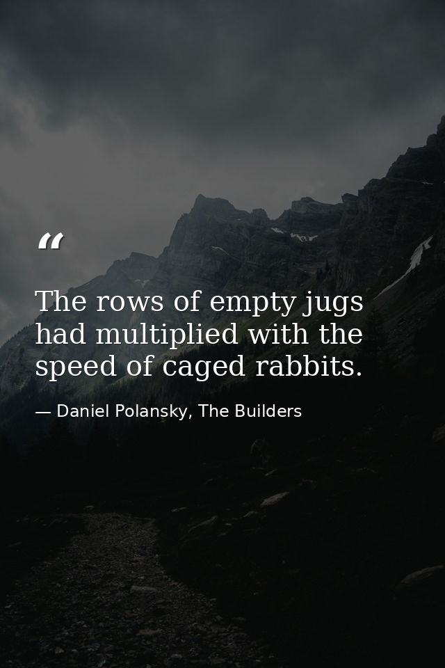 The rows of empty jugs had multiplied with the speed of caged rabbits. — Daniel Polansky, The Builders