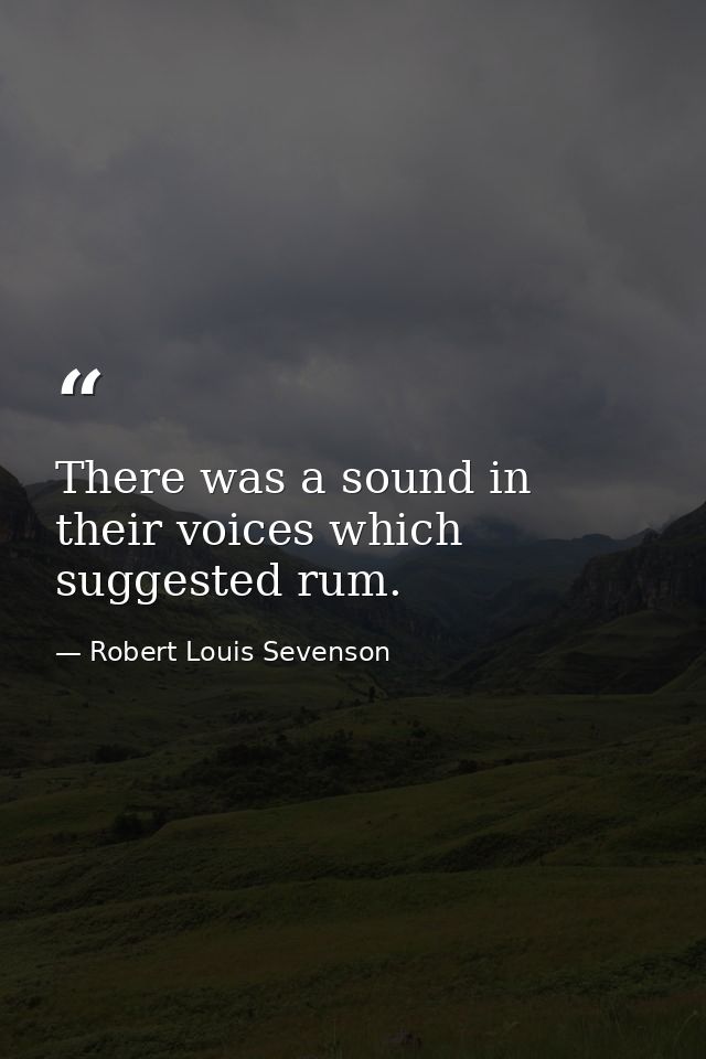 There was a sound in their voices which suggested rum. — Robert Louis Sevenson