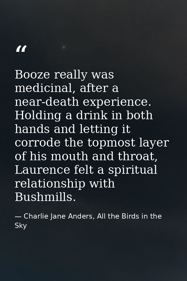 Booze really was medicinal, after a near-death experience. Holding a drink in both hands and letting it corrode the topm — Charlie Jane Anders, All the Birds in the Sky