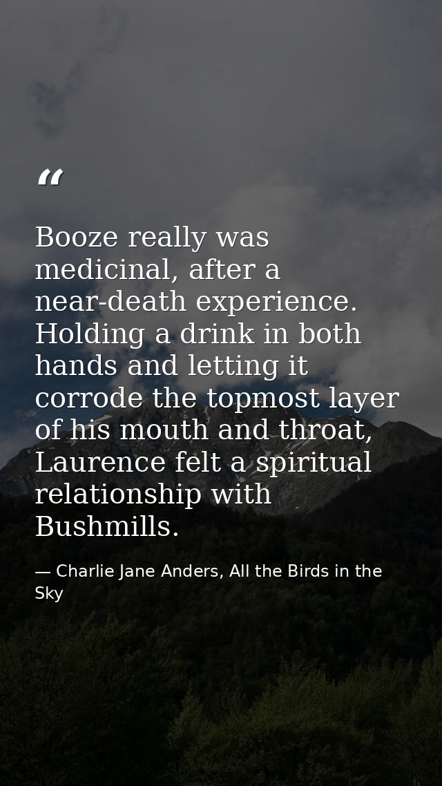Booze really was medicinal, after a near-death experience. Holding a drink in both hands and letting it corrode the topm — Charlie Jane Anders, All the Birds in the Sky