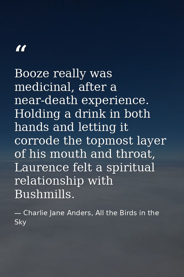 Booze really was medicinal, after a near-death experience. Holding a drink in both hands and letting it corrode the topm — Charlie Jane Anders, All the Birds in the Sky