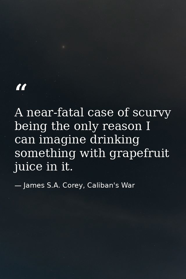 A near-fatal case of scurvy being the only reason I can imagine drinking something with grapefruit juice in it. — James S.A. Corey, Caliban's War