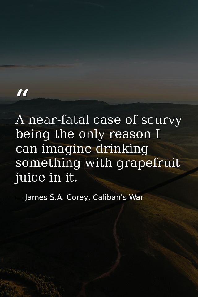 A near-fatal case of scurvy being the only reason I can imagine drinking something with grapefruit juice in it. — James S.A. Corey, Caliban's War