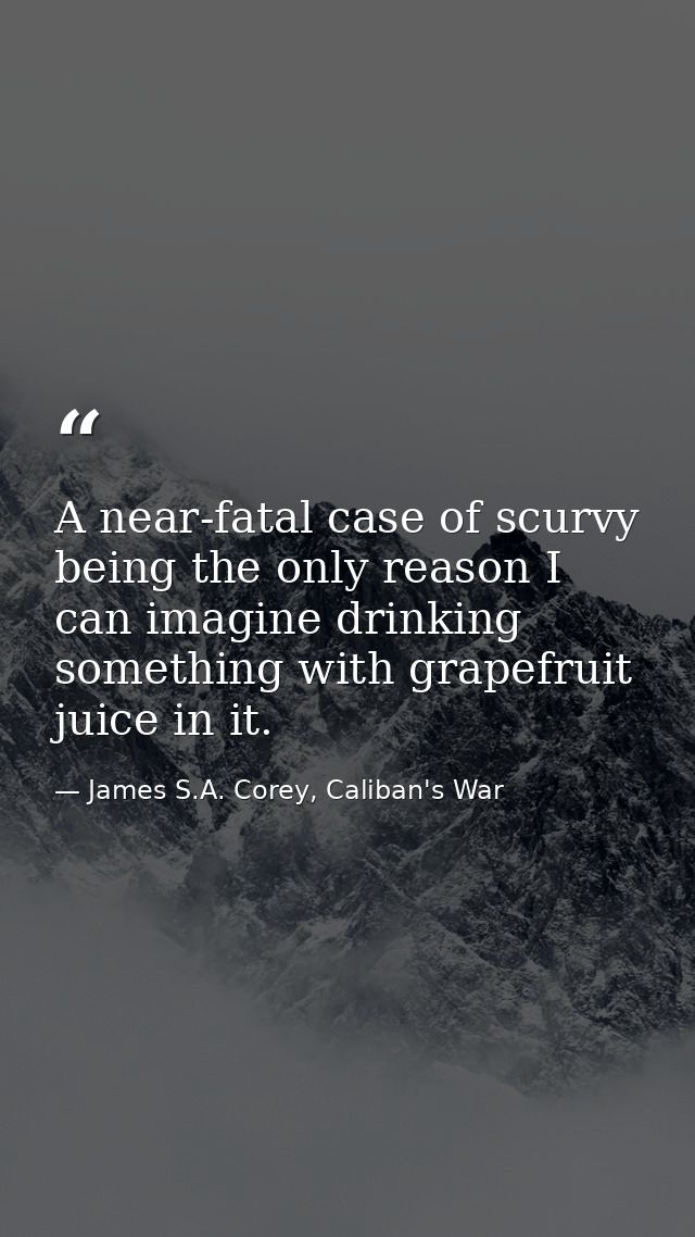 A near-fatal case of scurvy being the only reason I can imagine drinking something with grapefruit juice in it. — James S.A. Corey, Caliban's War