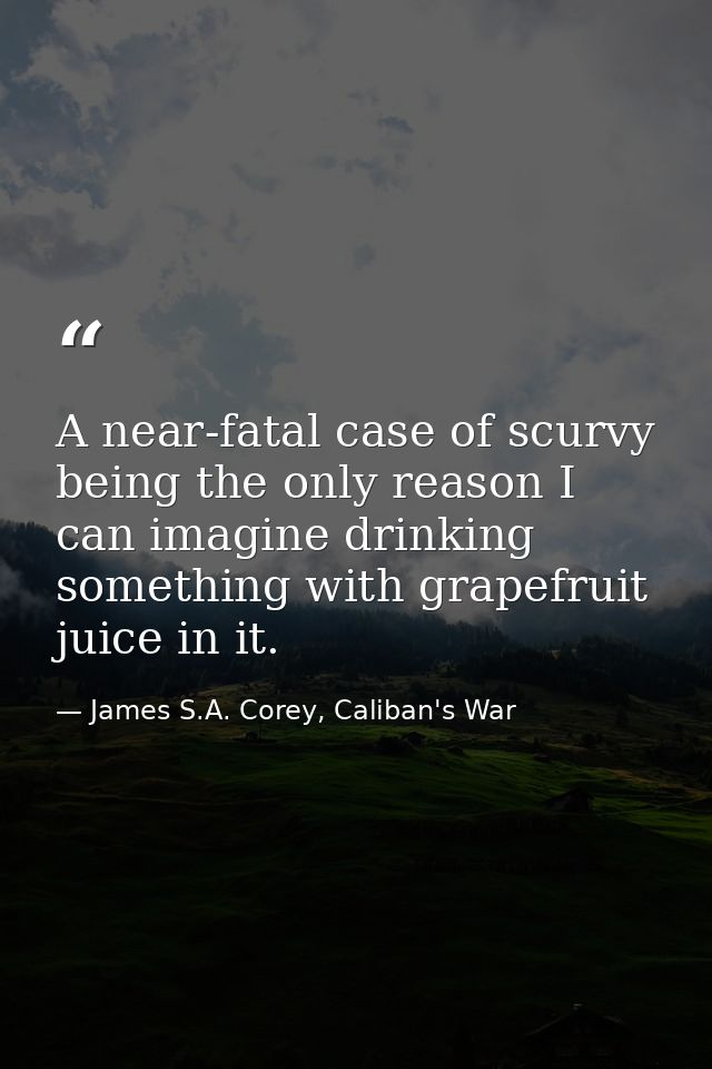 A near-fatal case of scurvy being the only reason I can imagine drinking something with grapefruit juice in it. — James S.A. Corey, Caliban's War