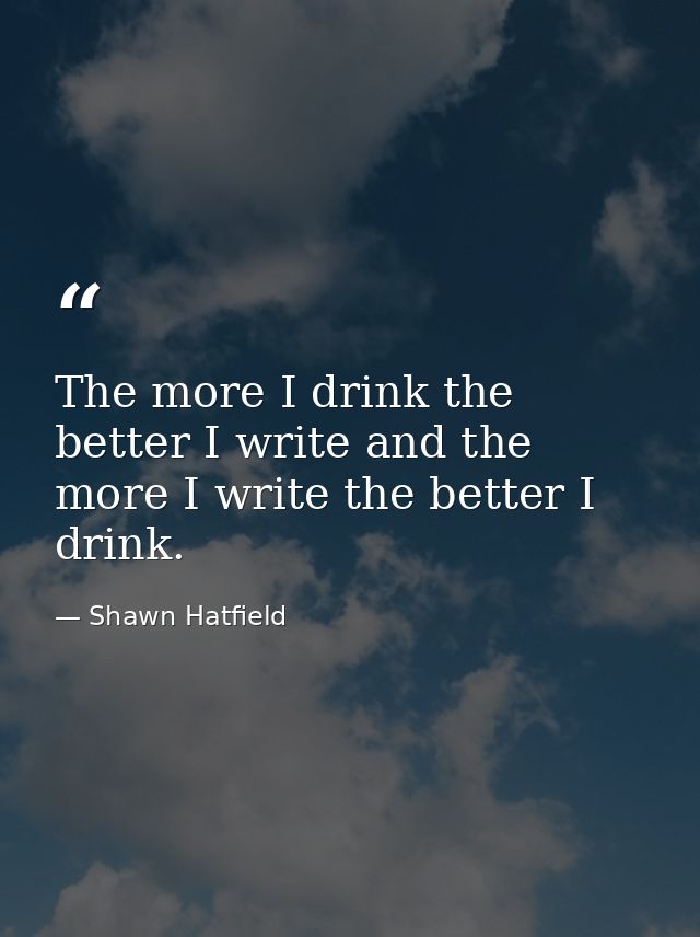 The more I drink the better I write and the more I write the better I drink. — Shawn Hatfield