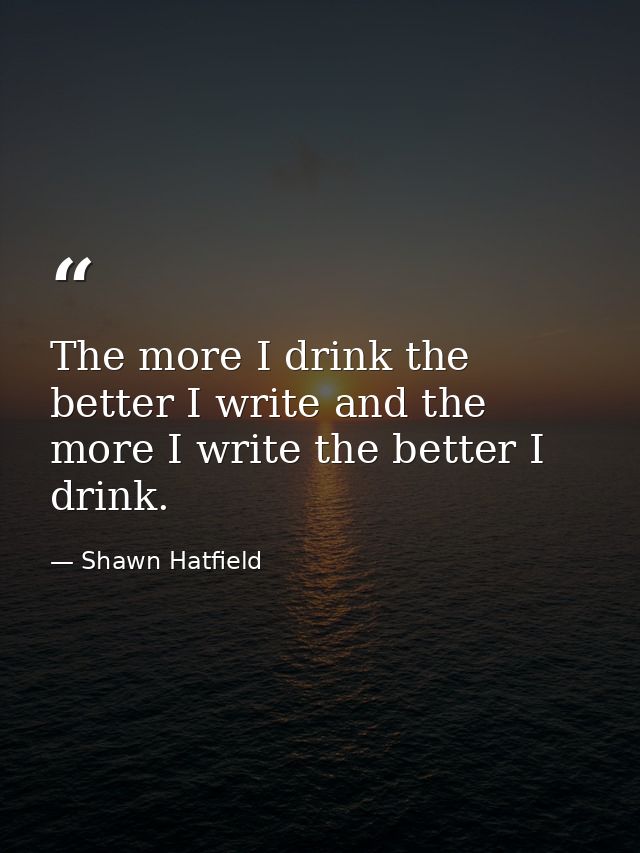 The more I drink the better I write and the more I write the better I drink. — Shawn Hatfield