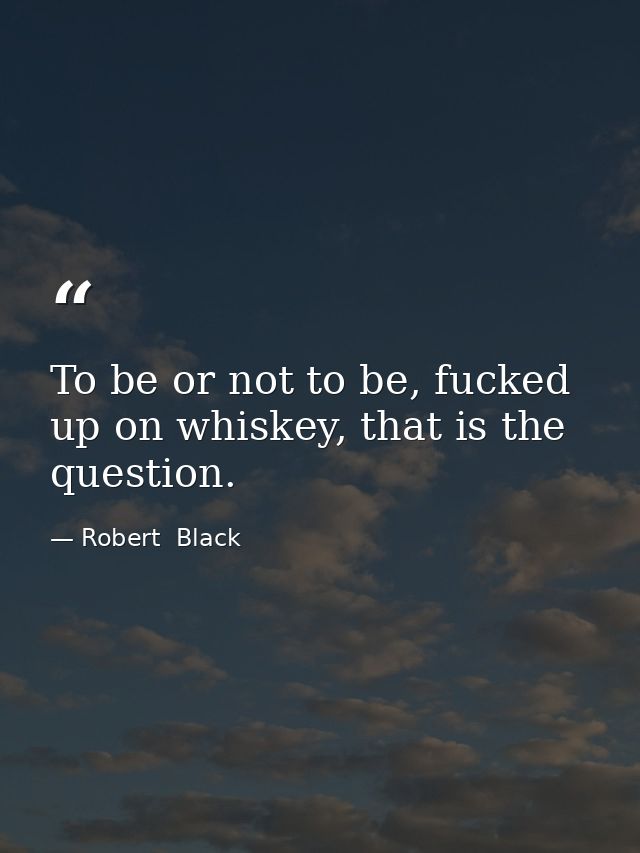 To be or not to be, fucked up on whiskey, that is the question. — Robert  Black