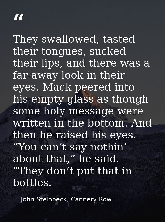They swallowed, tasted their tongues, sucked their lips, and there was a far-away look in their eyes. Mack peered into h — John Steinbeck, Cannery Row