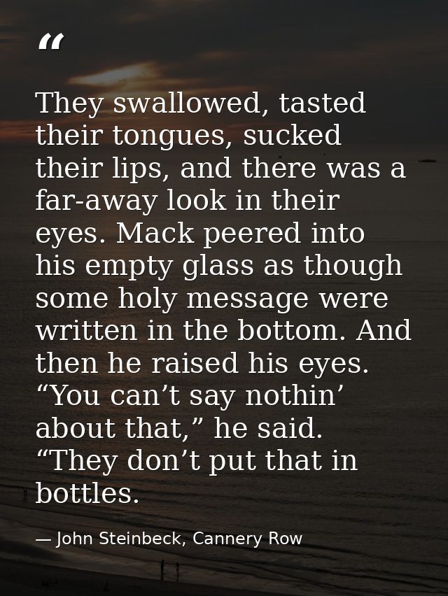 They swallowed, tasted their tongues, sucked their lips, and there was a far-away look in their eyes. Mack peered into h — John Steinbeck, Cannery Row