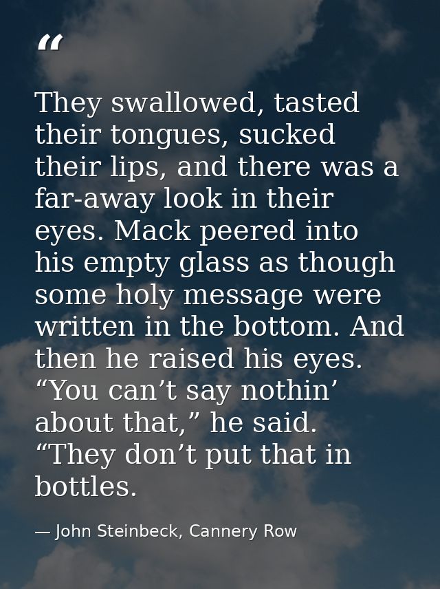 They swallowed, tasted their tongues, sucked their lips, and there was a far-away look in their eyes. Mack peered into h — John Steinbeck, Cannery Row