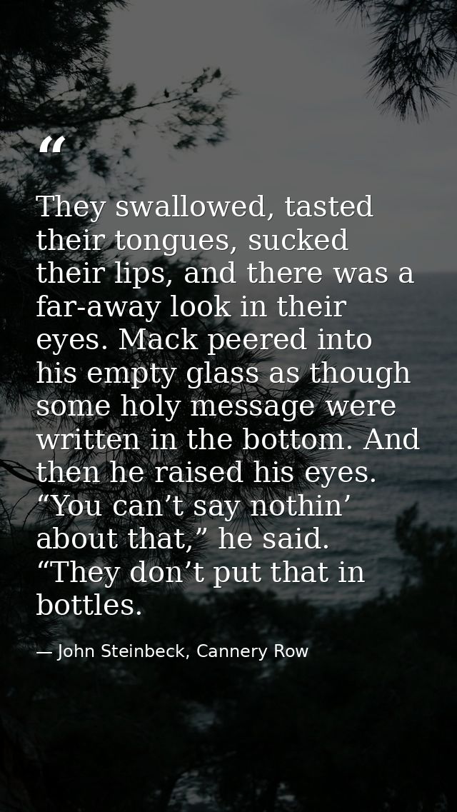 They swallowed, tasted their tongues, sucked their lips, and there was a far-away look in their eyes. Mack peered into h — John Steinbeck, Cannery Row