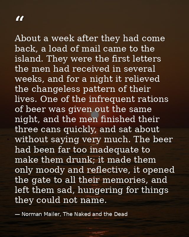 About a week after they had come back, a load of mail came to the island. They were the first letters the men had receiv — Norman Mailer, The Naked and the Dead