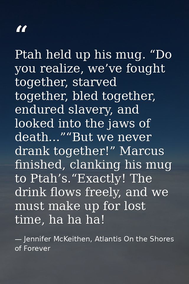 Ptah held up his mug. “Do you realize, we’ve fought together, starved together, bled together, endured slavery, and look — Jennifer McKeithen, Atlantis On the Shores of Forever