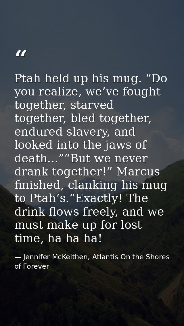 Ptah held up his mug. “Do you realize, we’ve fought together, starved together, bled together, endured slavery, and look — Jennifer McKeithen, Atlantis On the Shores of Forever