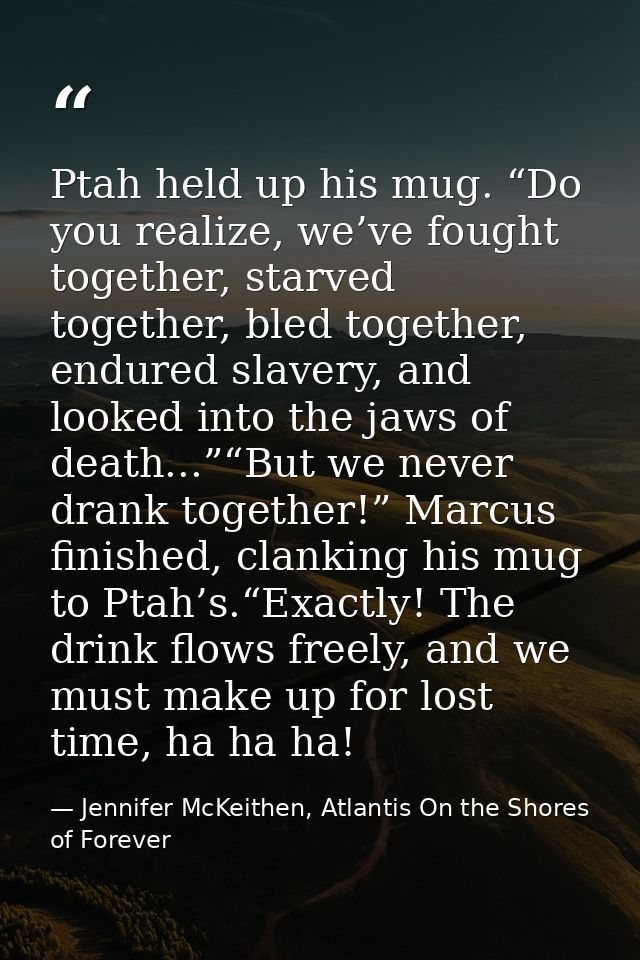 Ptah held up his mug. “Do you realize, we’ve fought together, starved together, bled together, endured slavery, and look — Jennifer McKeithen, Atlantis On the Shores of Forever