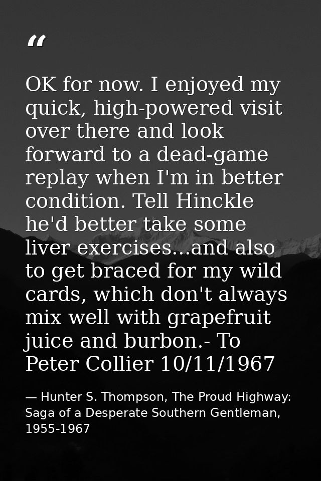 OK for now. I enjoyed my quick, high-powered visit over there and look forward to a dead-game replay when I'm in better  — Hunter S. Thompson, The Proud Highway: Saga of a Desperate Southern Gentleman, 1955-1967