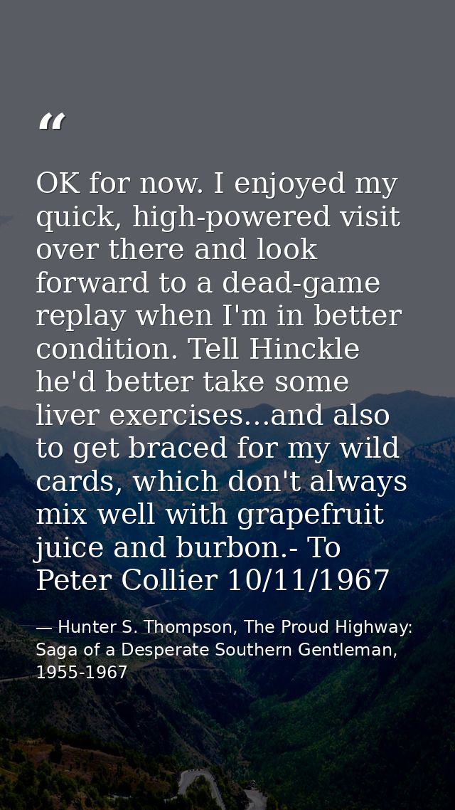 OK for now. I enjoyed my quick, high-powered visit over there and look forward to a dead-game replay when I'm in better  — Hunter S. Thompson, The Proud Highway: Saga of a Desperate Southern Gentleman, 1955-1967