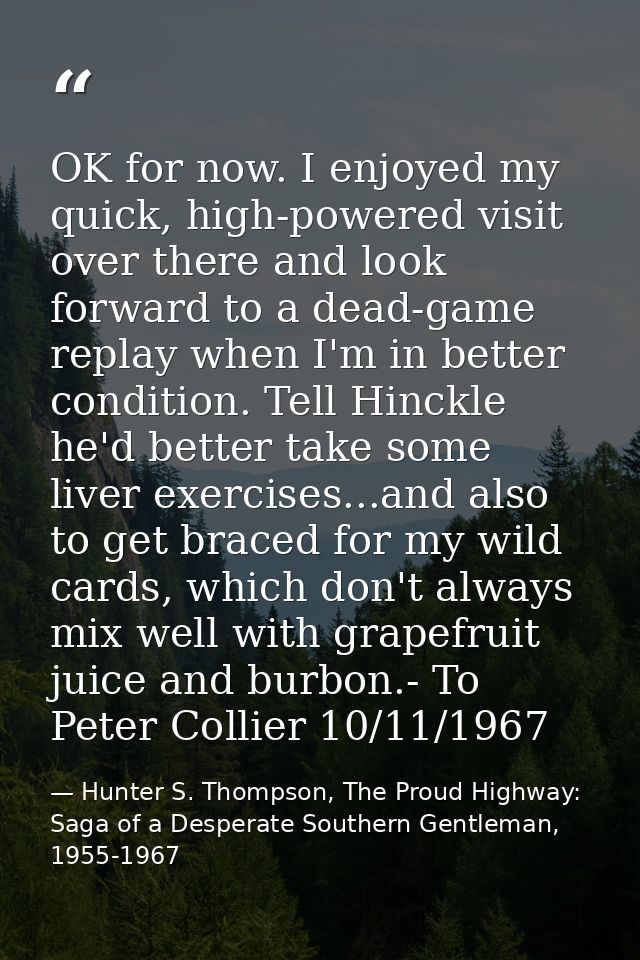 OK for now. I enjoyed my quick, high-powered visit over there and look forward to a dead-game replay when I'm in better  — Hunter S. Thompson, The Proud Highway: Saga of a Desperate Southern Gentleman, 1955-1967