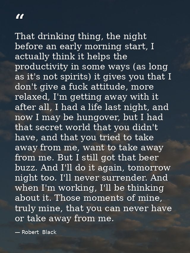 That drinking thing, the night before an early morning start, I actually think it helps the productivity in some ways (a — Robert  Black
