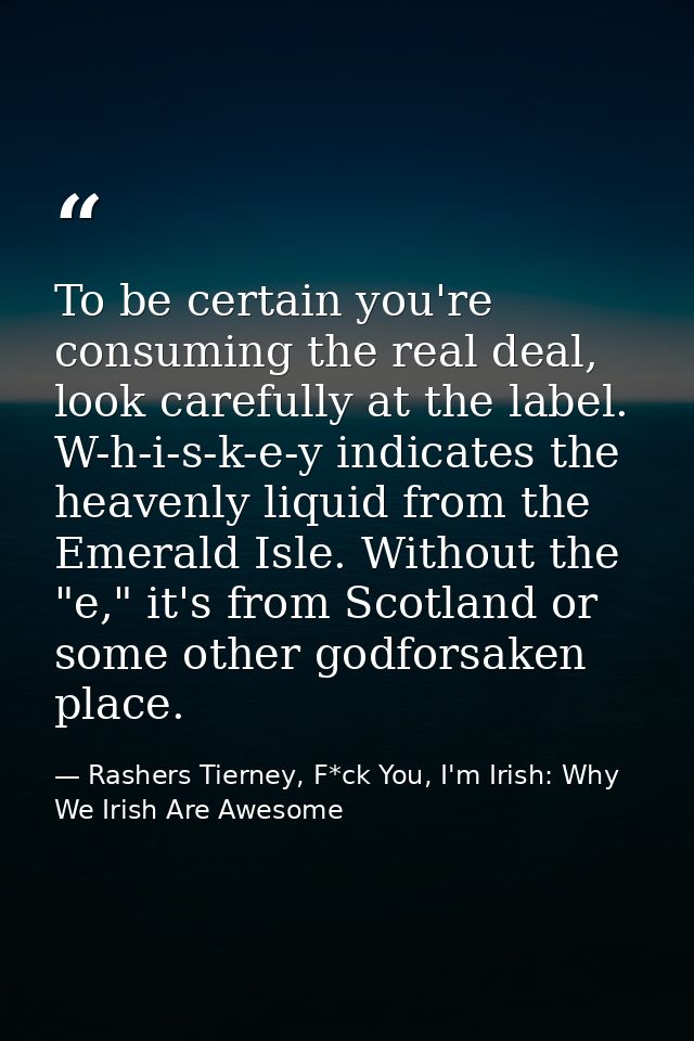 To be certain you're consuming the real deal, look carefully at the label. W-h-i-s-k-e-y indicates the heavenly liquid f — Rashers Tierney, F*ck You, I'm Irish: Why We Irish Are Awesome