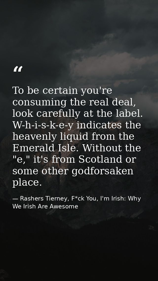 To be certain you're consuming the real deal, look carefully at the label. W-h-i-s-k-e-y indicates the heavenly liquid f — Rashers Tierney, F*ck You, I'm Irish: Why We Irish Are Awesome