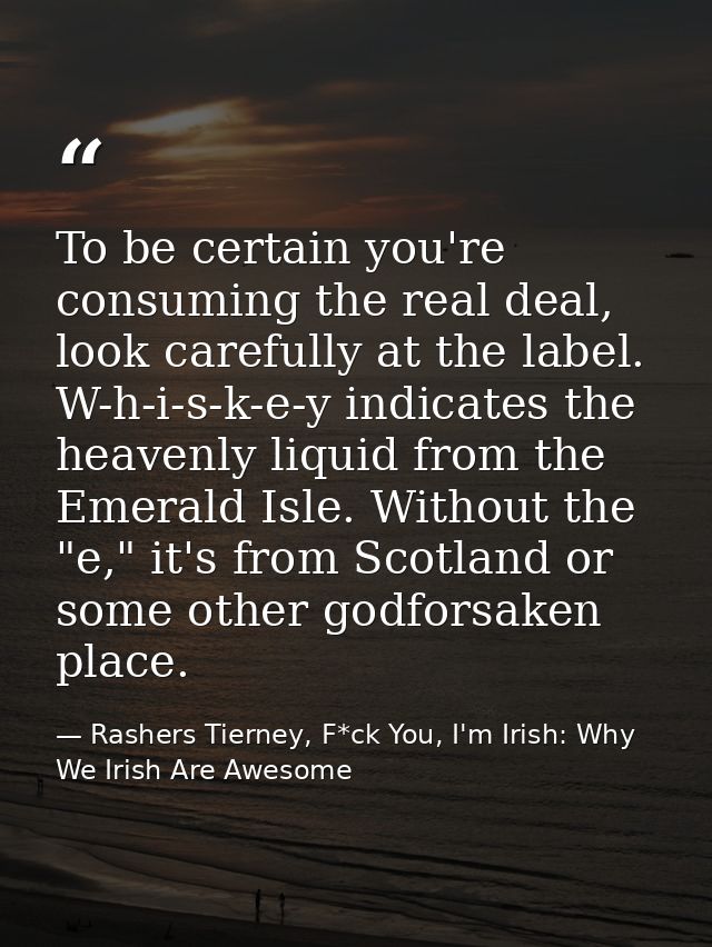 To be certain you're consuming the real deal, look carefully at the label. W-h-i-s-k-e-y indicates the heavenly liquid f — Rashers Tierney, F*ck You, I'm Irish: Why We Irish Are Awesome