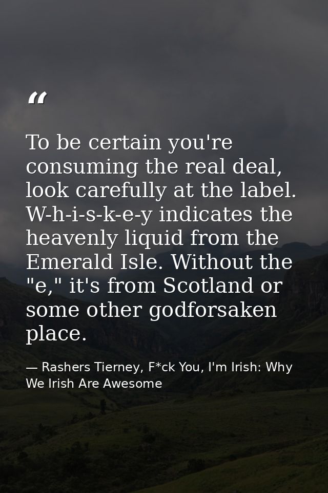 To be certain you're consuming the real deal, look carefully at the label. W-h-i-s-k-e-y indicates the heavenly liquid f — Rashers Tierney, F*ck You, I'm Irish: Why We Irish Are Awesome