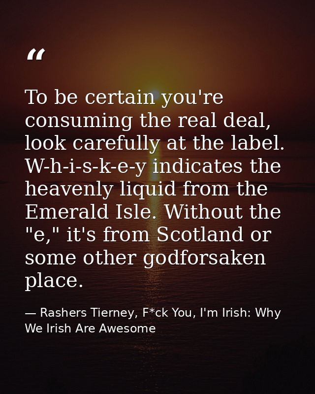 To be certain you're consuming the real deal, look carefully at the label. W-h-i-s-k-e-y indicates the heavenly liquid f — Rashers Tierney, F*ck You, I'm Irish: Why We Irish Are Awesome