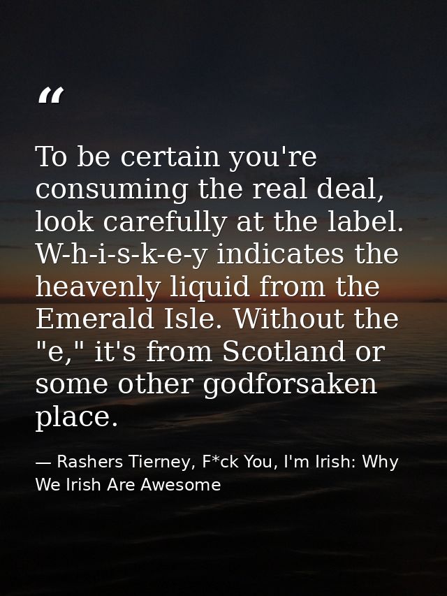 To be certain you're consuming the real deal, look carefully at the label. W-h-i-s-k-e-y indicates the heavenly liquid f — Rashers Tierney, F*ck You, I'm Irish: Why We Irish Are Awesome