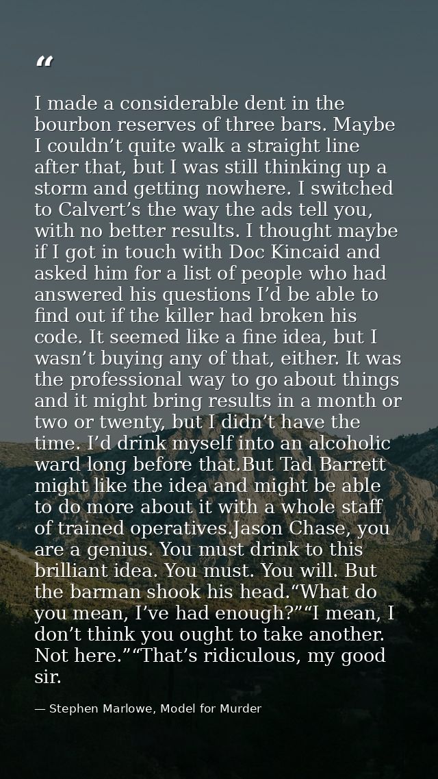 I made a considerable dent in the bourbon reserves of three bars. Maybe I couldn’t quite walk a straight line after that — Stephen Marlowe, Model for Murder