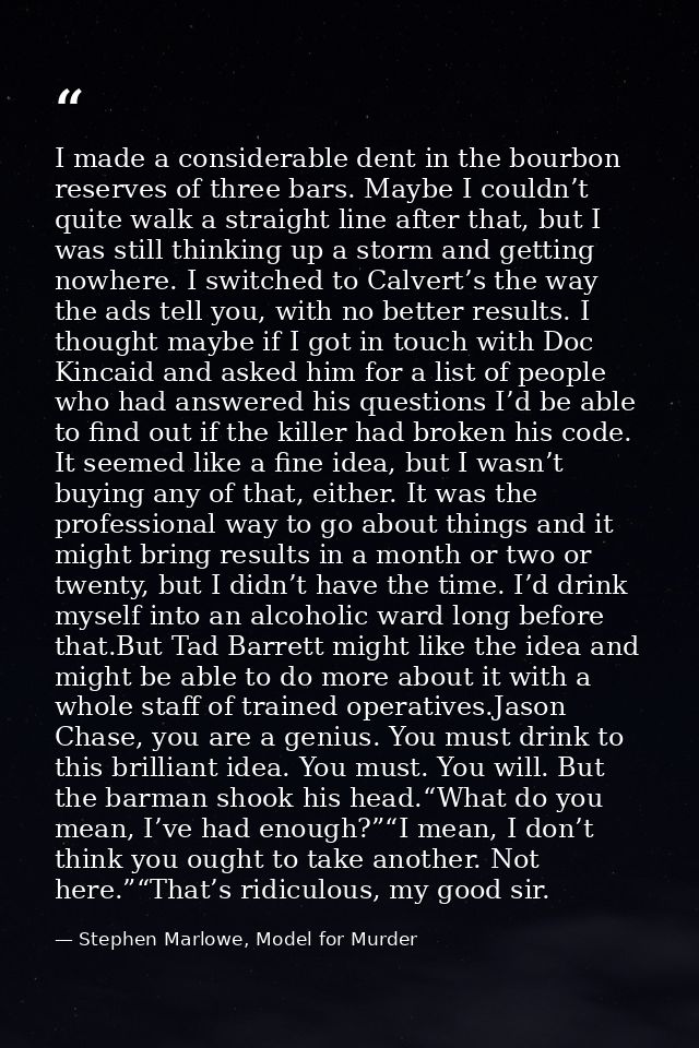 I made a considerable dent in the bourbon reserves of three bars. Maybe I couldn’t quite walk a straight line after that — Stephen Marlowe, Model for Murder