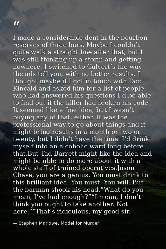 I made a considerable dent in the bourbon reserves of three bars. Maybe I couldn’t quite walk a straight line after that — Stephen Marlowe, Model for Murder