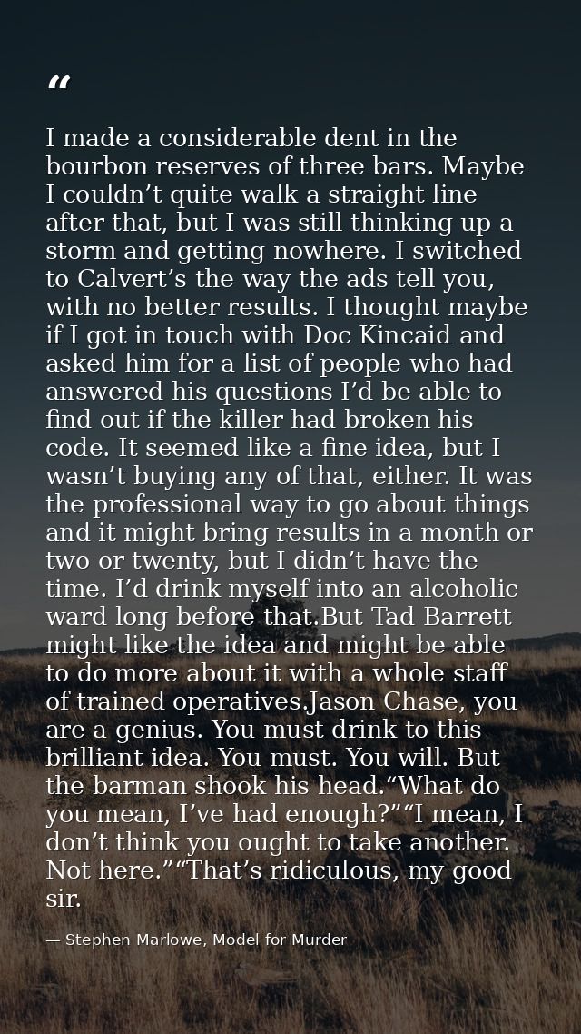I made a considerable dent in the bourbon reserves of three bars. Maybe I couldn’t quite walk a straight line after that — Stephen Marlowe, Model for Murder