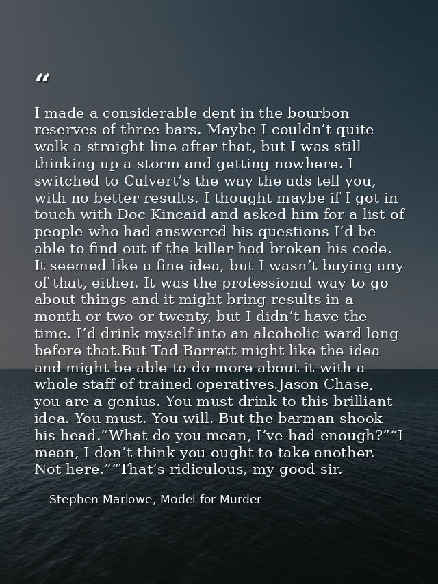 I made a considerable dent in the bourbon reserves of three bars. Maybe I couldn’t quite walk a straight line after that — Stephen Marlowe, Model for Murder