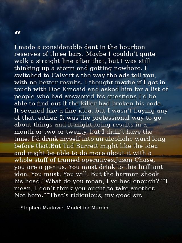 I made a considerable dent in the bourbon reserves of three bars. Maybe I couldn’t quite walk a straight line after that — Stephen Marlowe, Model for Murder