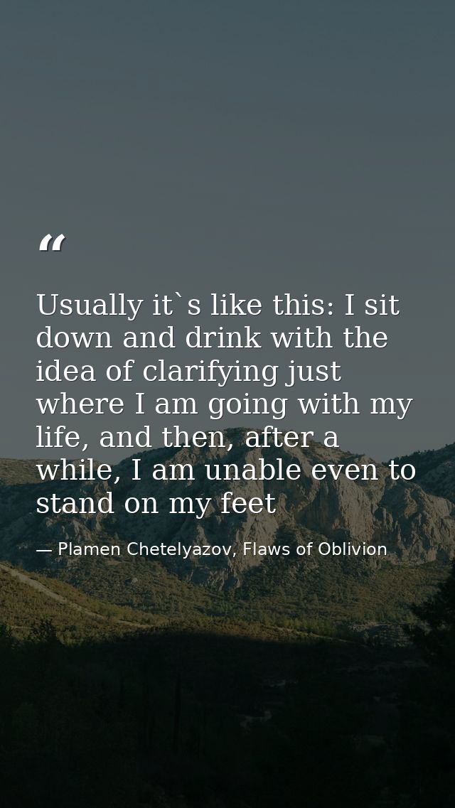 Usually it`s like this: I sit down and drink with the idea of clarifying just where I am going with my life, and then, a — Plamen Chetelyazov, Flaws of Oblivion