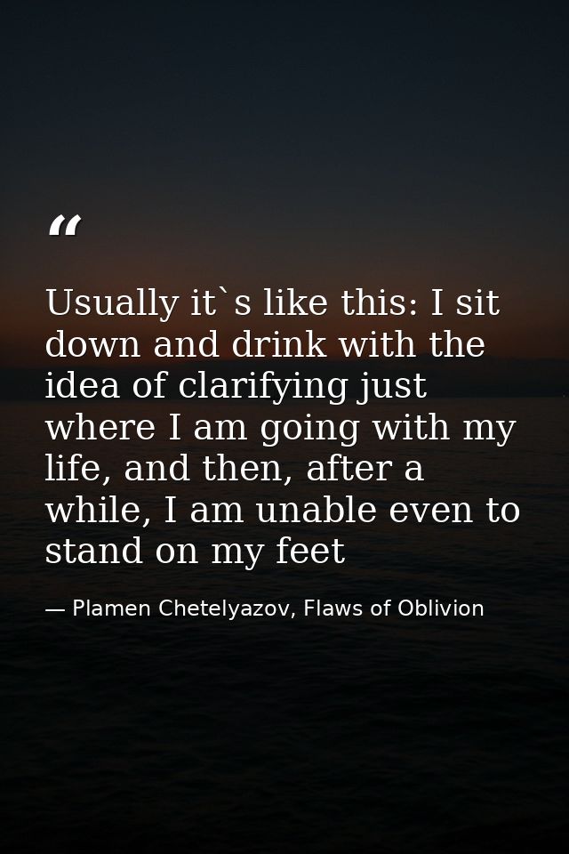Usually it`s like this: I sit down and drink with the idea of clarifying just where I am going with my life, and then, a — Plamen Chetelyazov, Flaws of Oblivion