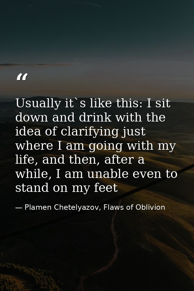 Usually it`s like this: I sit down and drink with the idea of clarifying just where I am going with my life, and then, a — Plamen Chetelyazov, Flaws of Oblivion