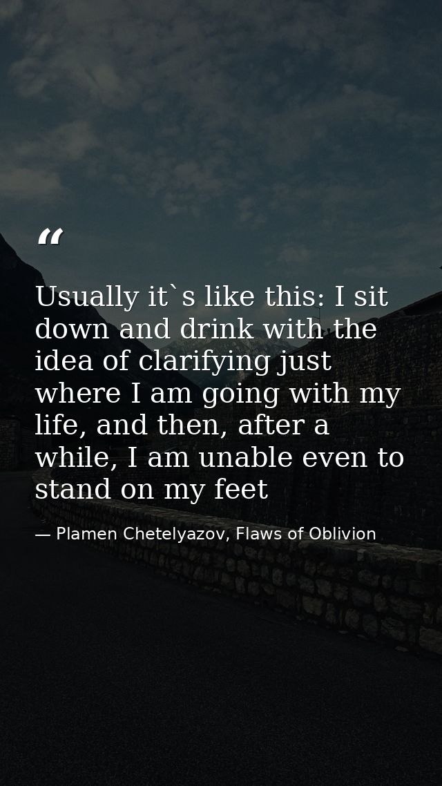 Usually it`s like this: I sit down and drink with the idea of clarifying just where I am going with my life, and then, a — Plamen Chetelyazov, Flaws of Oblivion
