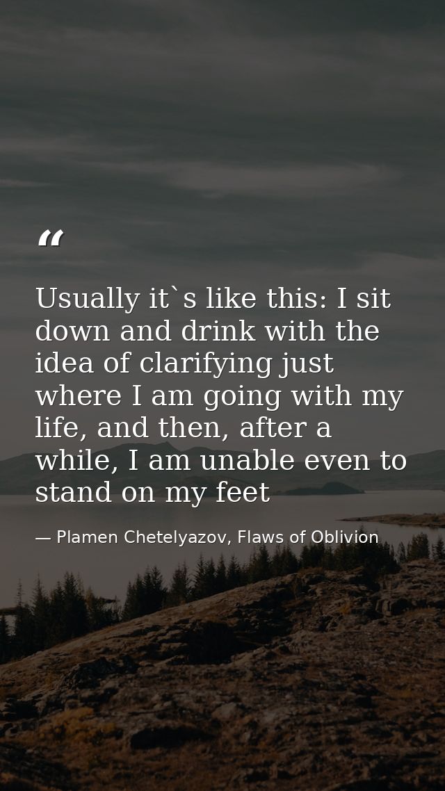 Usually it`s like this: I sit down and drink with the idea of clarifying just where I am going with my life, and then, a — Plamen Chetelyazov, Flaws of Oblivion