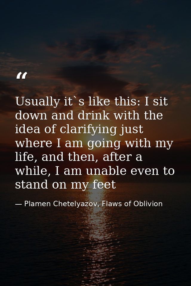 Usually it`s like this: I sit down and drink with the idea of clarifying just where I am going with my life, and then, a — Plamen Chetelyazov, Flaws of Oblivion