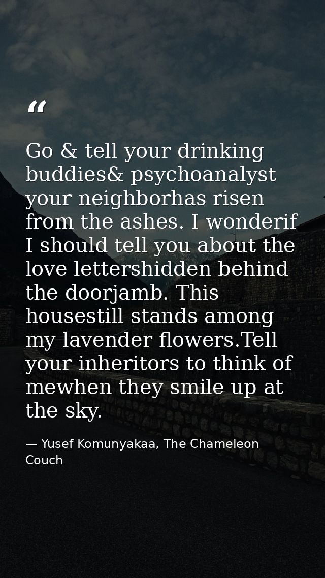 Go & tell your drinking buddies& psychoanalyst your neighborhas risen from the ashes. I wonderif I should tell you about — Yusef Komunyakaa, The Chameleon Couch