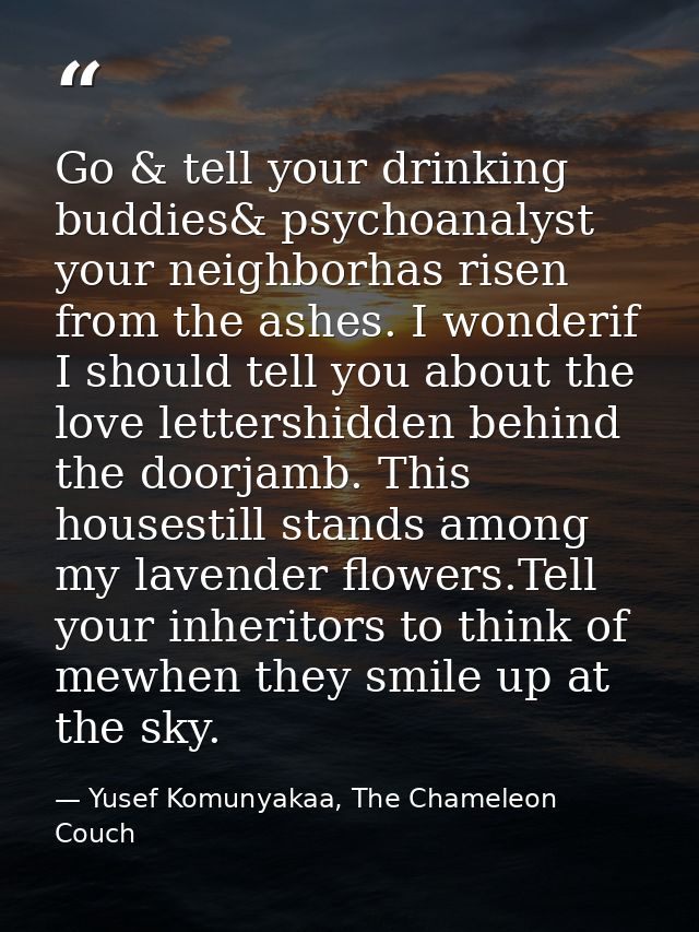 Go & tell your drinking buddies& psychoanalyst your neighborhas risen from the ashes. I wonderif I should tell you about — Yusef Komunyakaa, The Chameleon Couch