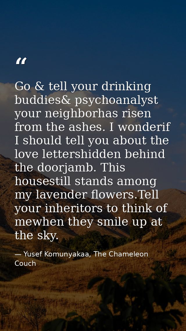 Go & tell your drinking buddies& psychoanalyst your neighborhas risen from the ashes. I wonderif I should tell you about — Yusef Komunyakaa, The Chameleon Couch
