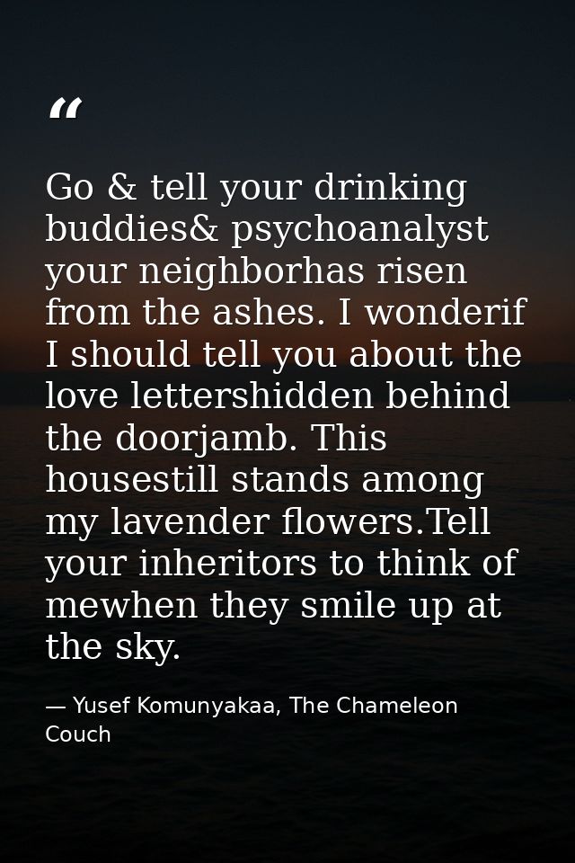 Go & tell your drinking buddies& psychoanalyst your neighborhas risen from the ashes. I wonderif I should tell you about — Yusef Komunyakaa, The Chameleon Couch