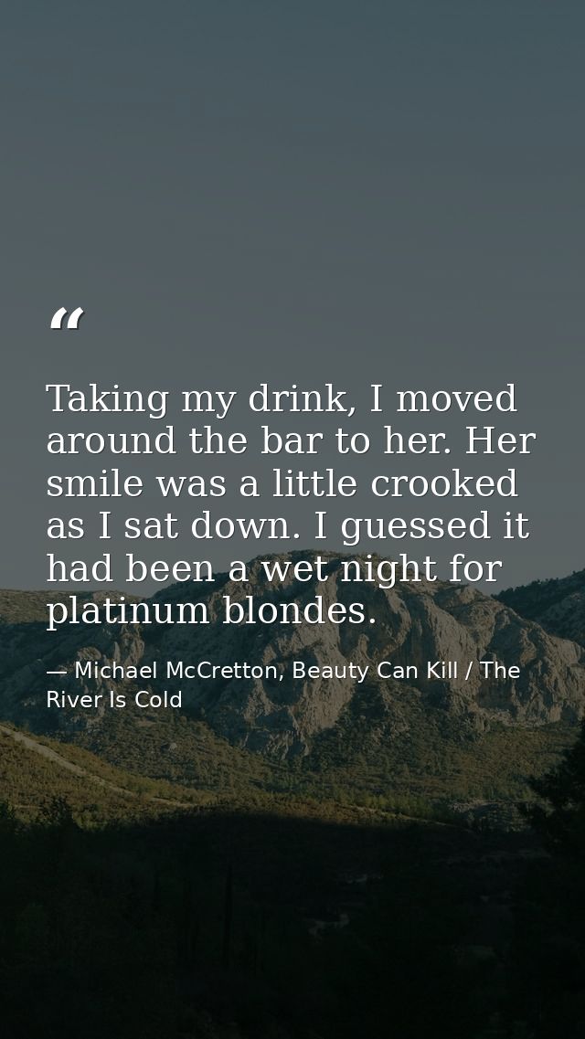 Taking my drink, I moved around the bar to her. Her smile was a little crooked as I sat down. I guessed it had been a we — Michael McCretton, Beauty Can Kill / The River Is Cold