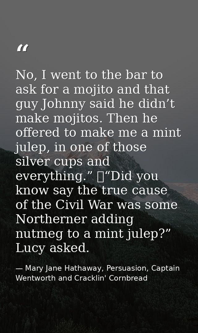No, I went to the bar to ask for a mojito and that guy Johnny said he didn’t make mojitos. Then he offered to make me a  — Mary Jane Hathaway, Persuasion, Captain Wentworth and Cracklin' Cornbread