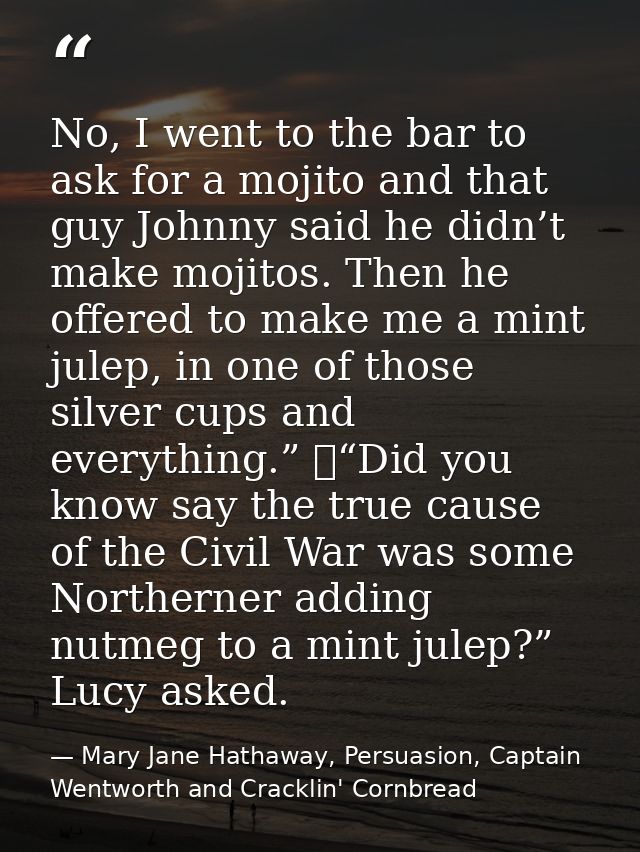 No, I went to the bar to ask for a mojito and that guy Johnny said he didn’t make mojitos. Then he offered to make me a  — Mary Jane Hathaway, Persuasion, Captain Wentworth and Cracklin' Cornbread